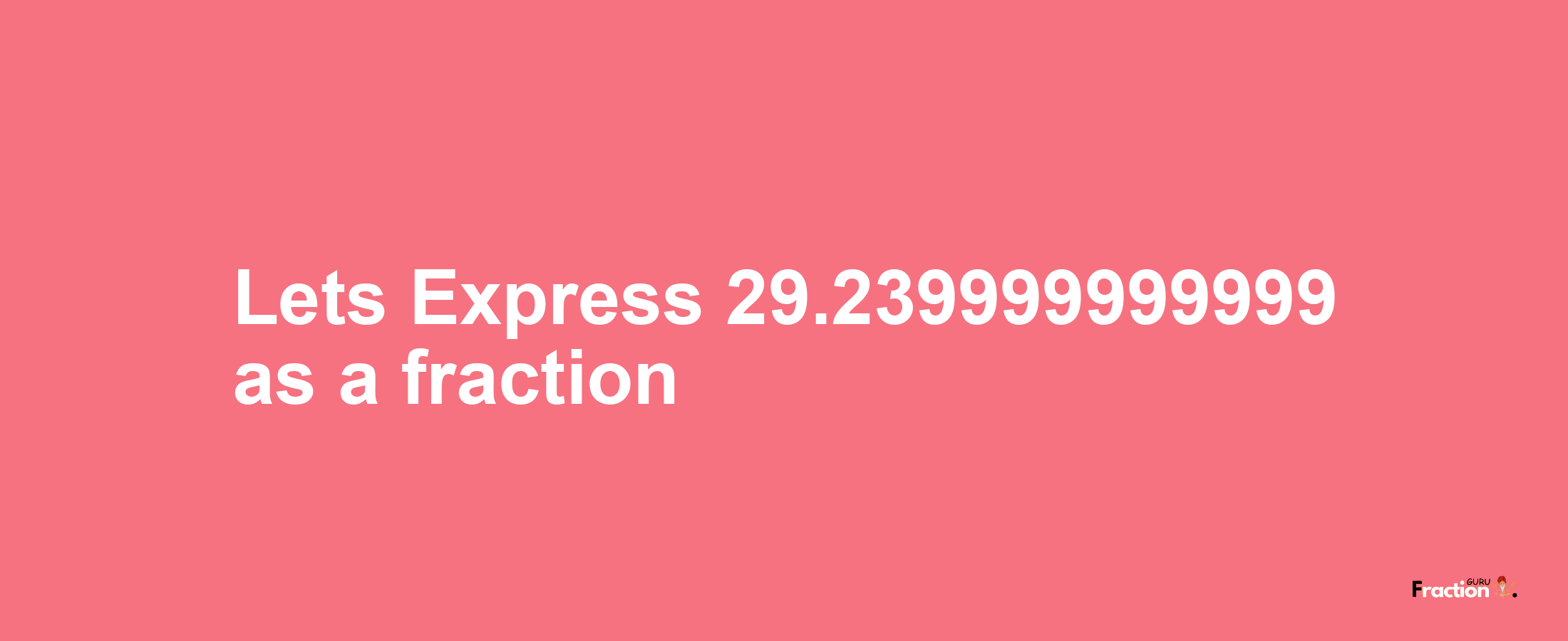 Lets Express 29.239999999999 as afraction